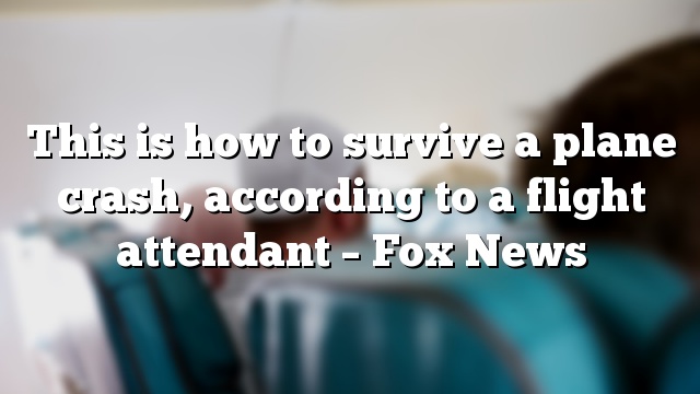 This is how to survive a plane crash, according to a flight attendant – Fox News