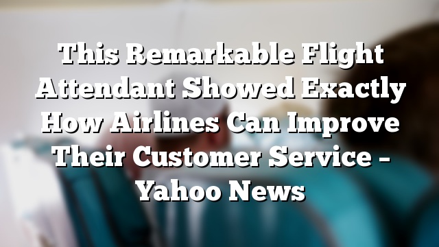 This Remarkable Flight Attendant Showed Exactly How Airlines Can Improve Their Customer Service – Yahoo News
