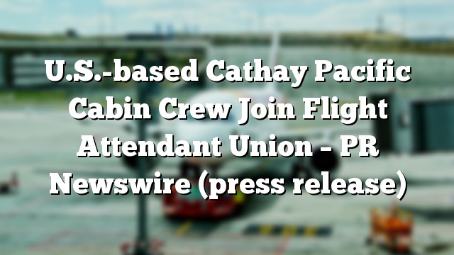 U.S.-based Cathay Pacific Cabin Crew Join Flight Attendant Union – PR Newswire (press release)