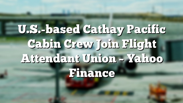 U.S.-based Cathay Pacific Cabin Crew Join Flight Attendant Union – Yahoo Finance