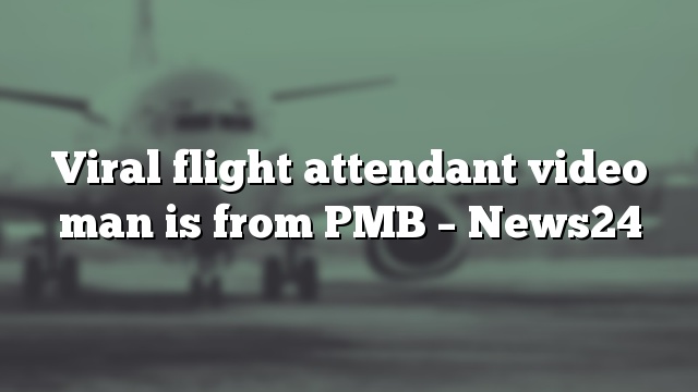 Viral flight attendant video man is from PMB – News24