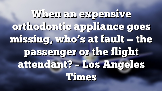 When an expensive orthodontic appliance goes missing, who’s at fault — the passenger or the flight attendant? – Los Angeles Times