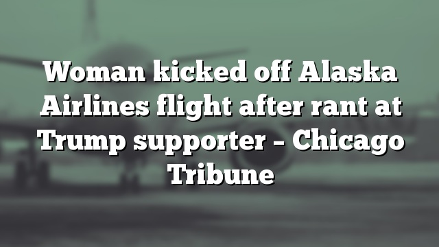 Woman kicked off Alaska Airlines flight after rant at Trump supporter – Chicago Tribune