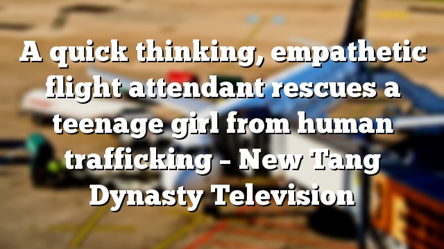 A quick thinking, empathetic flight attendant rescues a teenage girl from human trafficking – New Tang Dynasty Television