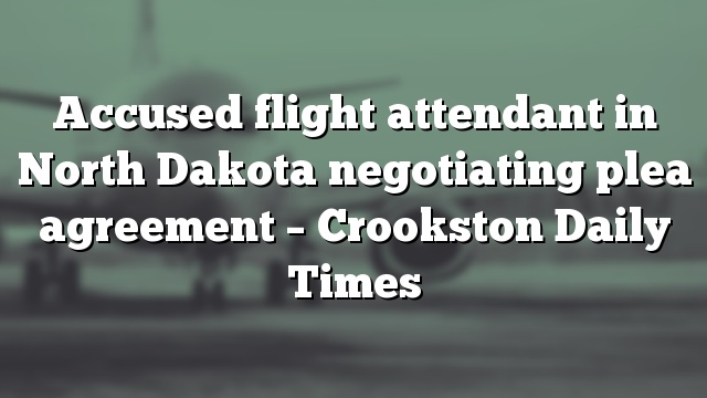 Accused flight attendant in North Dakota negotiating plea agreement – Crookston Daily Times