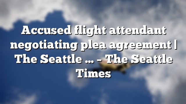 Accused flight attendant negotiating plea agreement | The Seattle … – The Seattle Times