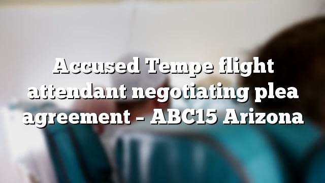 Accused Tempe flight attendant negotiating plea agreement – ABC15 Arizona