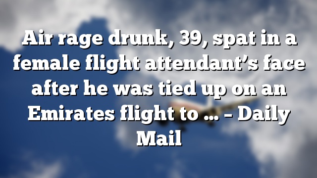 Air rage drunk, 39, spat in a female flight attendant’s face after he was tied up on an Emirates flight to … – Daily Mail