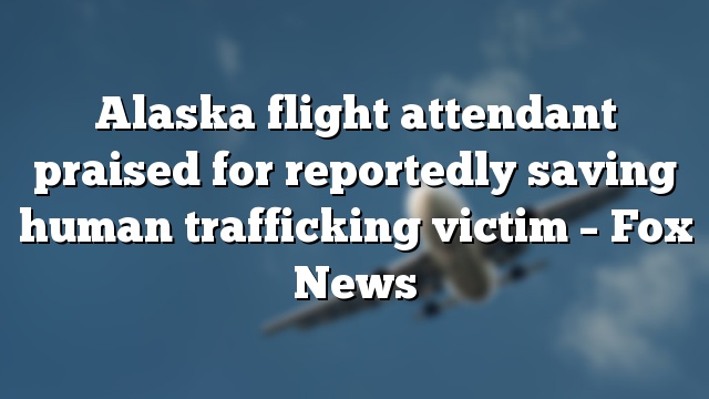Alaska flight attendant praised for reportedly saving human trafficking victim – Fox News