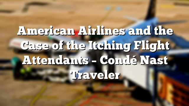 American Airlines and the Case of the Itching Flight Attendants – Condé Nast Traveler