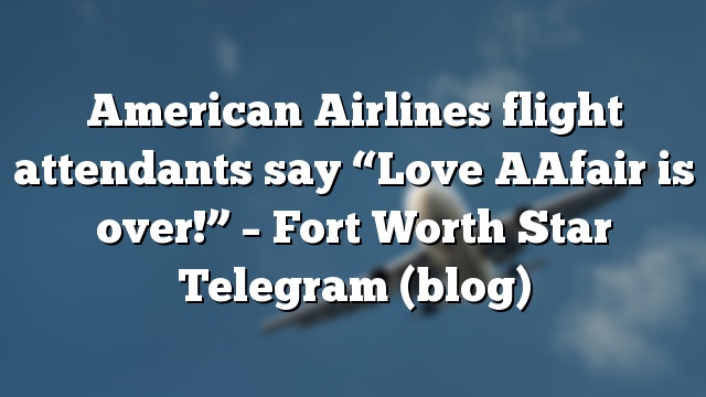 American Airlines flight attendants say “Love AAfair is over!” – Fort Worth Star Telegram (blog)