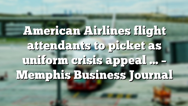 American Airlines flight attendants to picket as uniform crisis appeal … – Memphis Business Journal