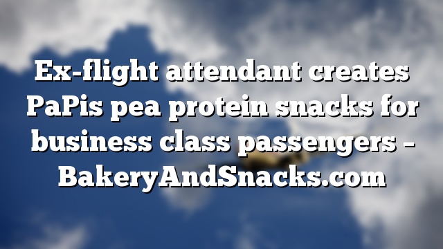 Ex-flight attendant creates PaPis pea protein snacks for business class passengers – BakeryAndSnacks.com