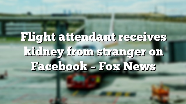 Flight attendant receives kidney from stranger on Facebook – Fox News