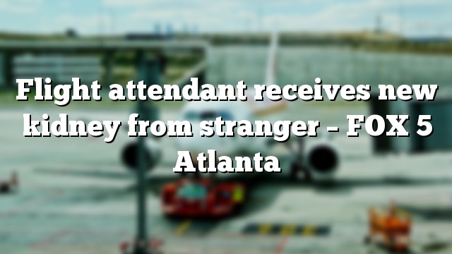 Flight attendant receives new kidney from stranger – FOX 5 Atlanta