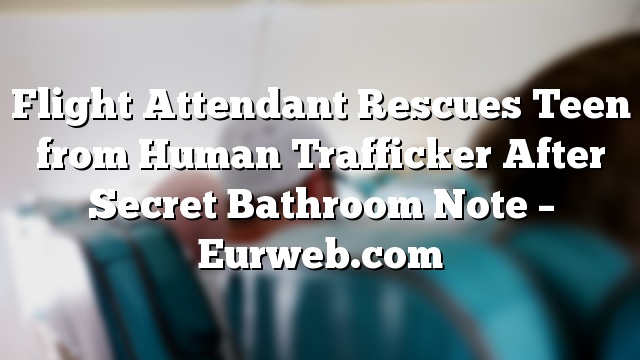Flight Attendant Rescues Teen from Human Trafficker After Secret Bathroom Note – Eurweb.com