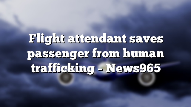 Flight attendant saves passenger from human trafficking – News965