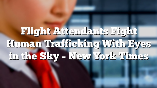 Flight Attendants Fight Human Trafficking With Eyes in the Sky – New York Times