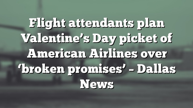 Flight attendants plan Valentine’s Day picket of American Airlines over ‘broken promises’ – Dallas News