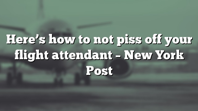Here’s how to not piss off your flight attendant – New York Post