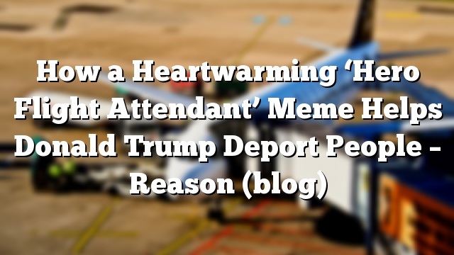 How a Heartwarming ‘Hero Flight Attendant’ Meme Helps Donald Trump Deport People – Reason (blog)