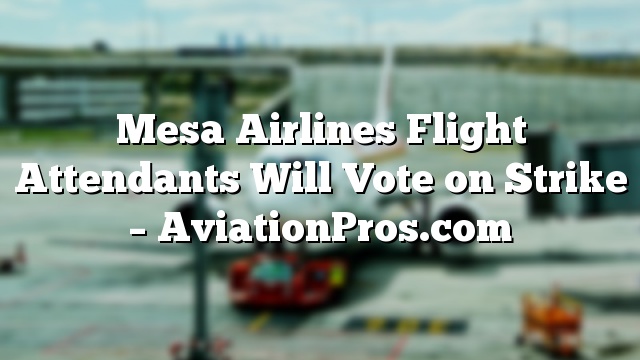 Mesa Airlines Flight Attendants Will Vote on Strike – AviationPros.com