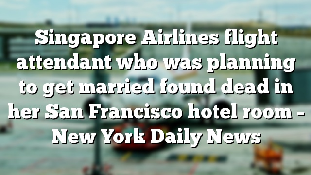 Singapore Airlines flight attendant who was planning to get married found dead in her San Francisco hotel room – New York Daily News