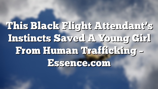 This Black Flight Attendant’s Instincts Saved A Young Girl From Human Trafficking – Essence.com